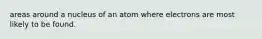 areas around a nucleus of an atom where electrons are most likely to be found.