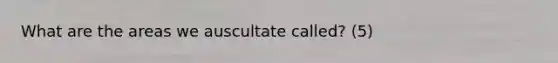 What are the areas we auscultate called? (5)