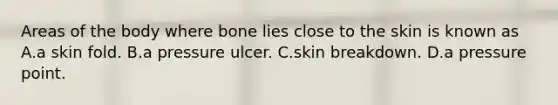 Areas of the body where bone lies close to the skin is known as A.a skin fold. B.a pressure ulcer. C.skin breakdown. D.a pressure point.