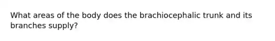 What areas of the body does the brachiocephalic trunk and its branches supply?