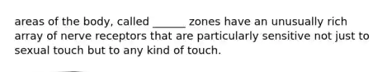 areas of the body, called ______ zones have an unusually rich array of nerve receptors that are particularly sensitive not just to sexual touch but to any kind of touch.