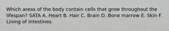 Which areas of the body contain cells that grow throughout the lifespan? SATA A. Heart B. Hair C. Brain D. Bone marrow E. Skin F. Lining of intestines