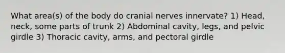 What area(s) of the body do cranial nerves innervate? 1) Head, neck, some parts of trunk 2) Abdominal cavity, legs, and pelvic girdle 3) Thoracic cavity, arms, and pectoral girdle