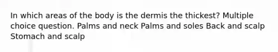 In which areas of the body is the dermis the thickest? Multiple choice question. Palms and neck Palms and soles Back and scalp Stomach and scalp