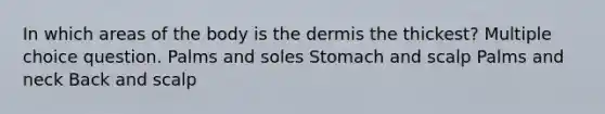 In which areas of the body is the dermis the thickest? Multiple choice question. Palms and soles Stomach and scalp Palms and neck Back and scalp