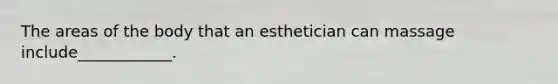 The areas of the body that an esthetician can massage include____________.