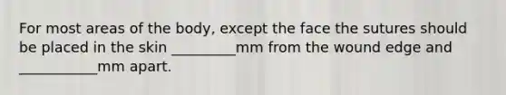 For most areas of the body, except the face the sutures should be placed in the skin _________mm from the wound edge and ___________mm apart.