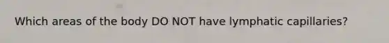 Which areas of the body DO NOT have lymphatic capillaries?