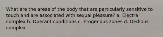 What are the areas of the body that are particularly sensitive to touch and are associated with sexual pleasure? a. Electra complex b. Operant conditions c. Erogenous zones d. Oedipus complex