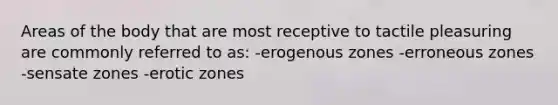 Areas of the body that are most receptive to tactile pleasuring are commonly referred to as: -erogenous zones -erroneous zones -sensate zones -erotic zones