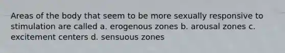 Areas of the body that seem to be more sexually responsive to stimulation are called a. erogenous zones b. arousal zones c. excitement centers d. sensuous zones