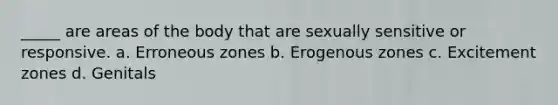 _____ are areas of the body that are sexually sensitive or responsive. a. Erroneous zones b. Erogenous zones c. Excitement zones d. Genitals