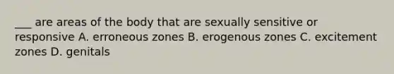 ___ are areas of the body that are sexually sensitive or responsive A. erroneous zones B. erogenous zones C. excitement zones D. genitals