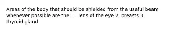 Areas of the body that should be shielded from the useful beam whenever possible are the: 1. lens of the eye 2. breasts 3. thyroid gland