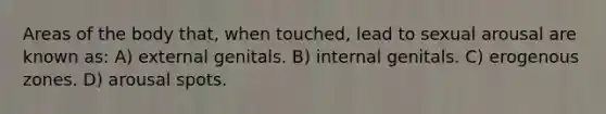 Areas of the body that, when touched, lead to sexual arousal are known as: A) external genitals. B) internal genitals. C) erogenous zones. D) arousal spots.