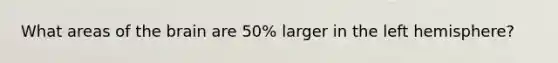What areas of the brain are 50% larger in the left hemisphere?