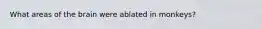 What areas of the brain were ablated in monkeys?