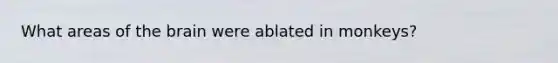 What areas of the brain were ablated in monkeys?