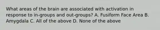 What areas of the brain are associated with activation in response to in-groups and out-groups? A. Fusiform Face Area B. Amygdala C. All of the above D. None of the above