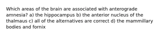 Which areas of the brain are associated with anterograde amnesia? a) the hippocampus b) the anterior nucleus of the thalmaus c) all of the alternatives are correct d) the mammillary bodies and fornix