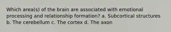 Which area(s) of the brain are associated with emotional processing and relationship formation? a. Subcortical structures b. The cerebellum c. The cortex d. The axon