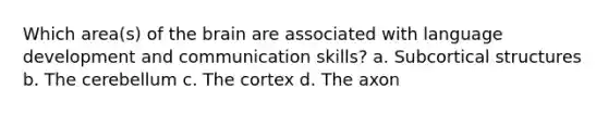 Which area(s) of the brain are associated with language development and communication skills? a. Subcortical structures b. The cerebellum c. The cortex d. The axon