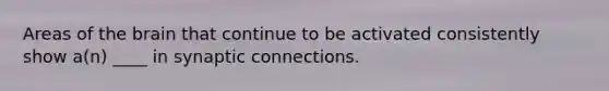 Areas of the brain that continue to be activated consistently show a(n) ____ in synaptic connections.