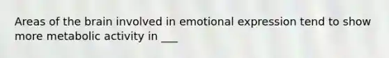 Areas of the brain involved in emotional expression tend to show more metabolic activity in ___