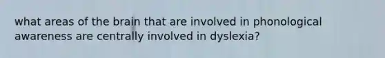 what areas of the brain that are involved in phonological awareness are centrally involved in dyslexia?