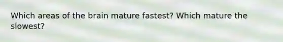 Which areas of the brain mature fastest? Which mature the slowest?