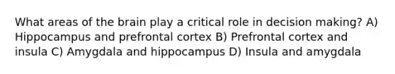 What areas of the brain play a critical role in decision making? A) Hippocampus and prefrontal cortex B) Prefrontal cortex and insula C) Amygdala and hippocampus D) Insula and amygdala