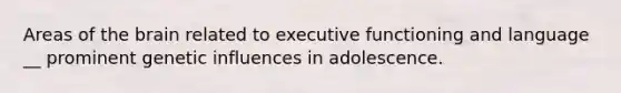 Areas of the brain related to executive functioning and language __ prominent genetic influences in adolescence.