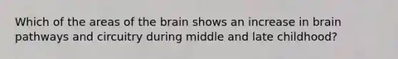 Which of the areas of the brain shows an increase in brain pathways and circuitry during middle and late childhood?