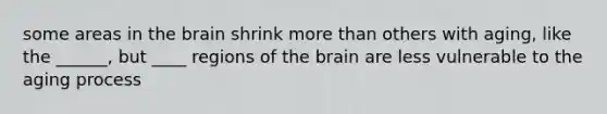 some areas in the brain shrink more than others with aging, like the ______, but ____ regions of the brain are less vulnerable to the aging process