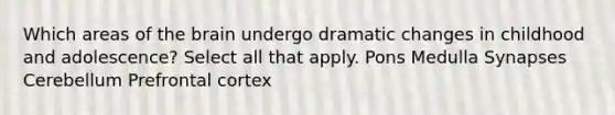 Which areas of the brain undergo dramatic changes in childhood and adolescence? Select all that apply. Pons Medulla Synapses Cerebellum Prefrontal cortex