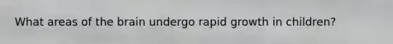What areas of the brain undergo rapid growth in children?