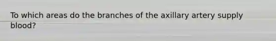 To which areas do the branches of the axillary artery supply blood?