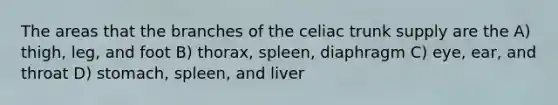 The areas that the branches of the celiac trunk supply are the A) thigh, leg, and foot B) thorax, spleen, diaphragm C) eye, ear, and throat D) stomach, spleen, and liver