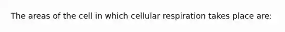 The areas of the cell in which cellular respiration takes place are: