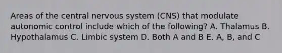 Areas of the central nervous system (CNS) that modulate autonomic control include which of the following? A. Thalamus B. Hypothalamus C. Limbic system D. Both A and B E. A, B, and C