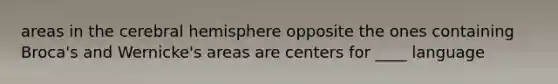 areas in the cerebral hemisphere opposite the ones containing Broca's and Wernicke's areas are centers for ____ language