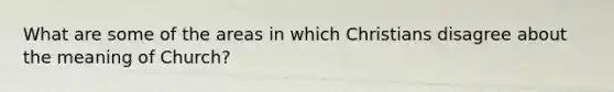 What are some of the areas in which Christians disagree about the meaning of Church?