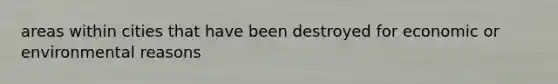 areas within cities that have been destroyed for economic or environmental reasons