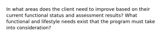 In what areas does the client need to improve based on their current functional status and assessment results? What functional and lifestyle needs exist that the program must take into consideration?