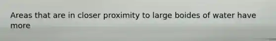 Areas that are in closer proximity to large boides of water have more