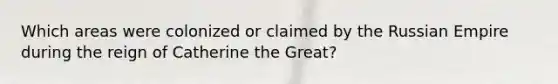 Which areas were colonized or claimed by the Russian Empire during the reign of Catherine the Great?