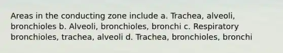 Areas in the conducting zone include a. Trachea, alveoli, bronchioles b. Alveoli, bronchioles, bronchi c. Respiratory bronchioles, trachea, alveoli d. Trachea, bronchioles, bronchi