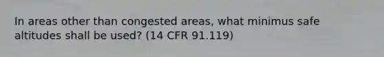 In areas other than congested areas, what minimus safe altitudes shall be used? (14 CFR 91.119)