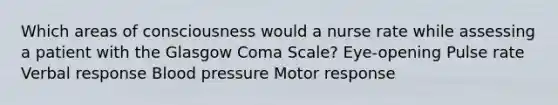 Which areas of consciousness would a nurse rate while assessing a patient with the Glasgow Coma Scale? Eye-opening Pulse rate Verbal response Blood pressure Motor response