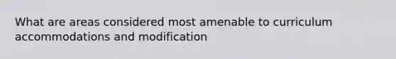 What are areas considered most amenable to curriculum accommodations and modification